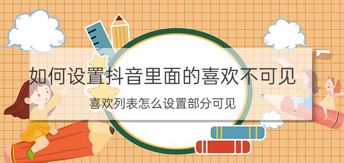 如何设置抖音里面的喜欢不可见 喜欢列表怎么设置部分可见？